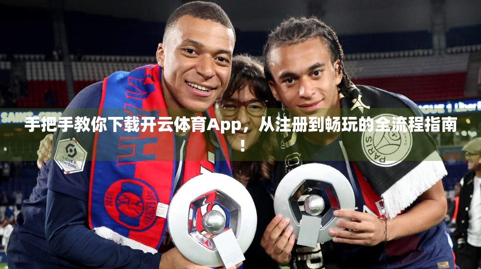 手把手教你下载开云体育App，从注册到畅玩的全流程指南！
