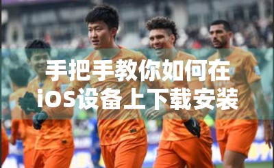 手把手教你如何在iOS设备上下载安装开云体育APP—安全、便捷、不踩坑！