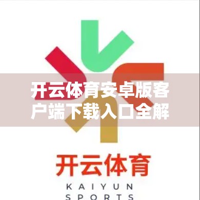 开云体育安卓版客户端下载入口全解析，如何安全、高效获取赛事资讯与直播？
