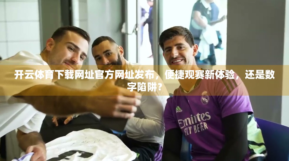 开云体育下载网址官方网址发布，便捷观赛新体验，还是数字陷阱？