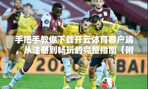 手把手教你下载开云体育客户端，从注册到畅玩的完整指南（附避坑建议）