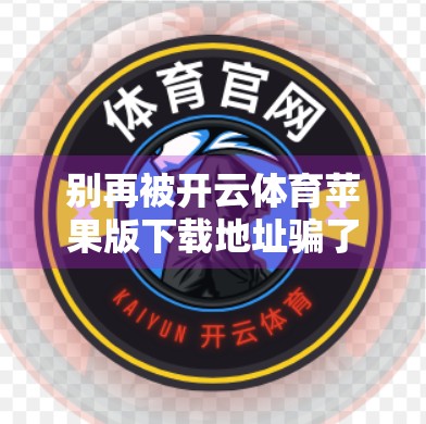别再被开云体育苹果版下载地址骗了！这些套路你必须知道！