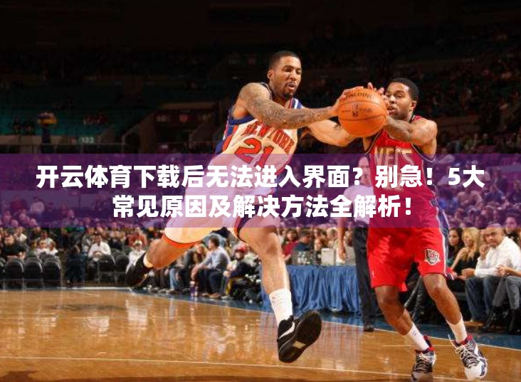 开云体育下载后无法进入界面？别急！5大常见原因及解决方法全解析！