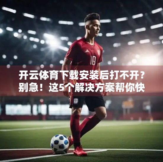 开云体育下载安装后打不开？别急！这5个解决方案帮你快速修复问题