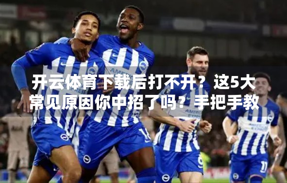 开云体育下载后打不开？这5大常见原因你中招了吗？手把手教你解决！