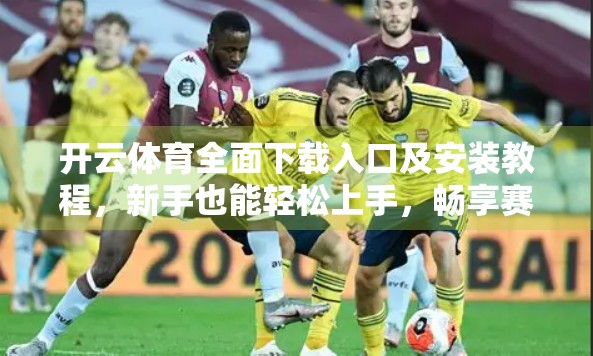开云体育全面下载入口及安装教程，新手也能轻松上手，畅享赛事直播新体验！