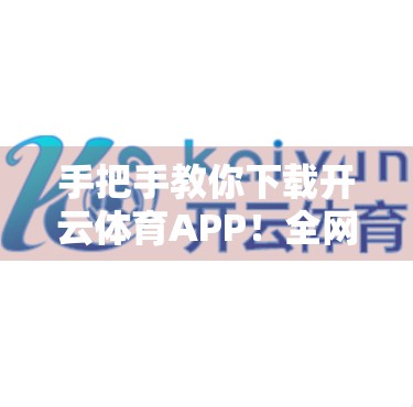 手把手教你下载开云体育APP！全网最全官方客户端获取指南（附避坑攻略）
