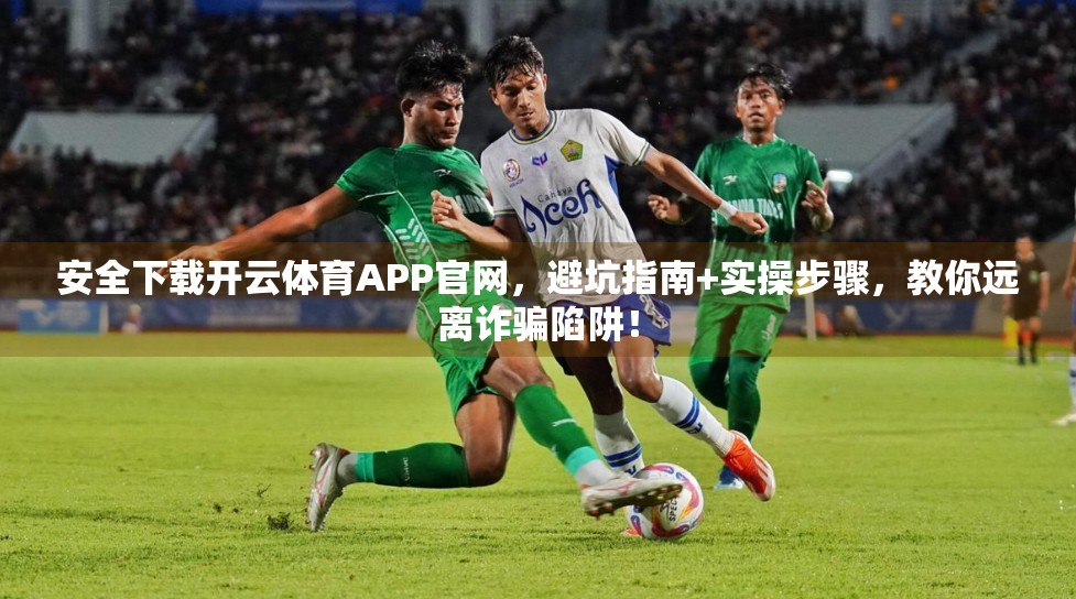 安全下载开云体育APP官网，避坑指南+实操步骤，教你远离诈骗陷阱！