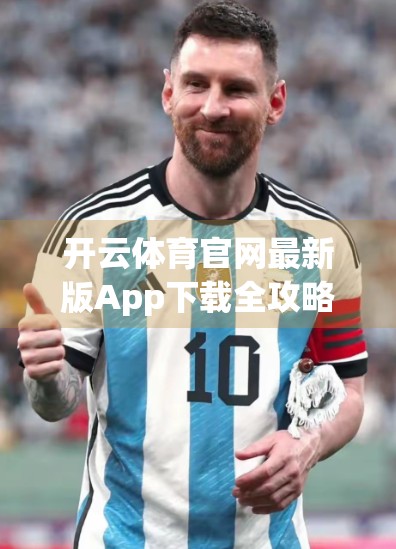 开云体育官网最新版App下载全攻略，新手必看！功能亮点+避坑指南，轻松玩转体育世界！