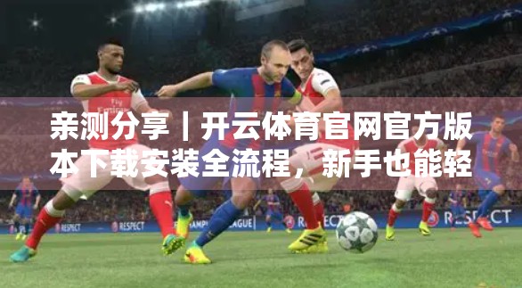 亲测分享｜开云体育官网官方版本下载安装全流程，新手也能轻松搞定！