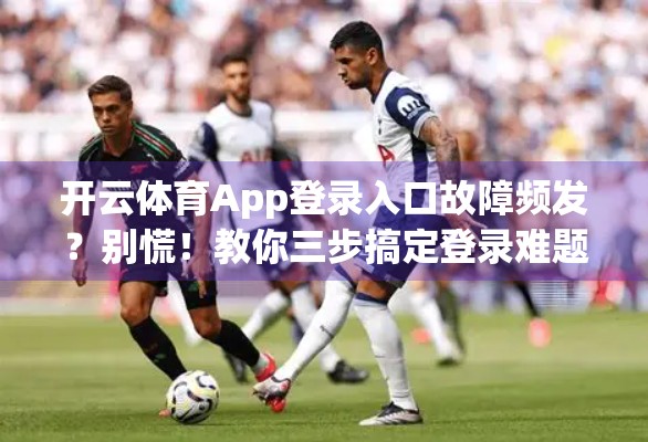 开云体育App登录入口故障频发？别慌！教你三步搞定登录难题，轻松畅享赛事直播！