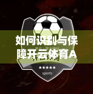 如何识别与保障开云体育App入口的安全与正规？一份自媒体作者的深度指南
