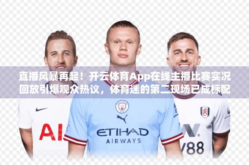 直播风暴再起！开云体育App在线主播比赛实况回放引爆观众热议，体育迷的第二现场已成标配！
