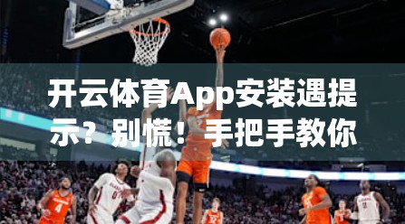 开云体育App安装遇提示？别慌！手把手教你轻松解决常见问题