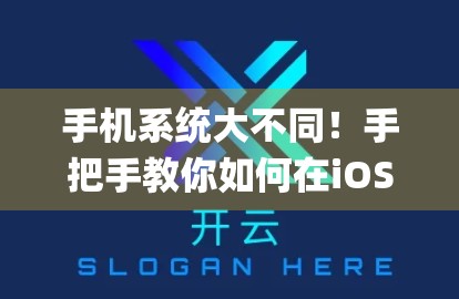 手机系统大不同！手把手教你如何在iOS和安卓上顺利安装开云体育App，避开这些坑不踩雷！