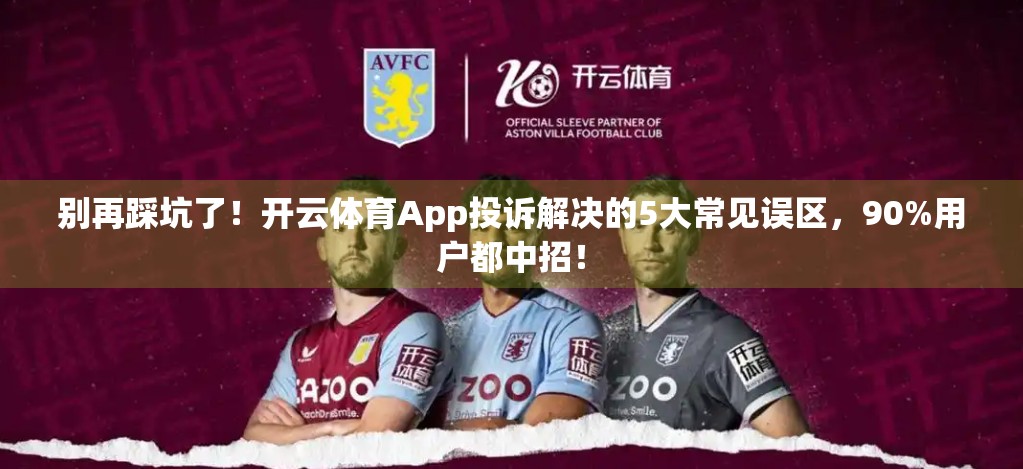别再踩坑了！开云体育App投诉解决的5大常见误区，90%用户都中招！