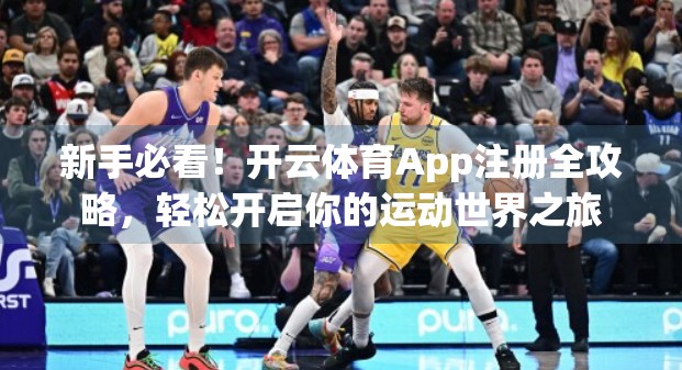 新手必看！开云体育App注册全攻略，轻松开启你的运动世界之旅