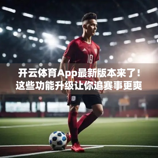 开云体育App最新版本来了！这些功能升级让你追赛事更爽快！