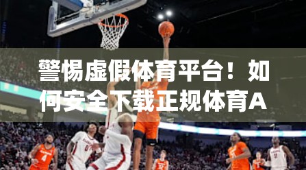 警惕虚假体育平台！如何安全下载正规体育App？