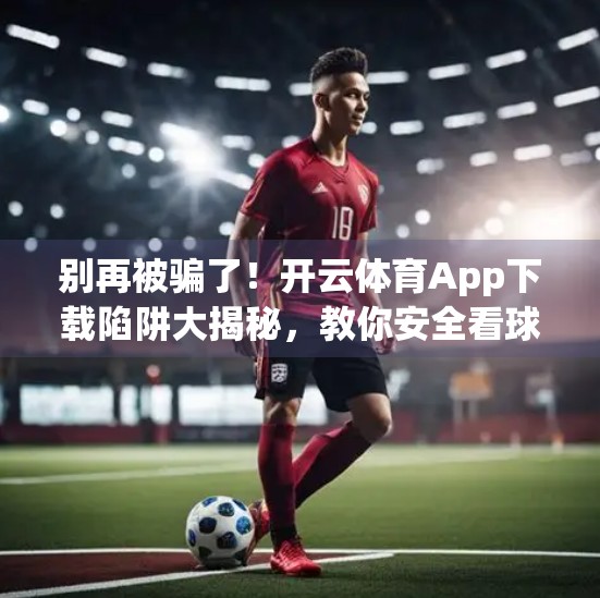 别再被骗了！开云体育App下载陷阱大揭秘，教你安全看球不踩雷！