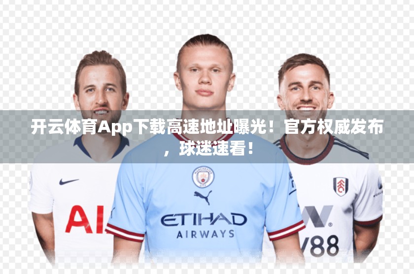 开云体育App下载高速地址曝光！官方权威发布，球迷速看！