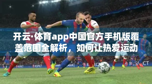 开云·体育app中国官方手机版覆盖范围全解析，如何让热爱运动的你随时随地畅享赛事精彩？