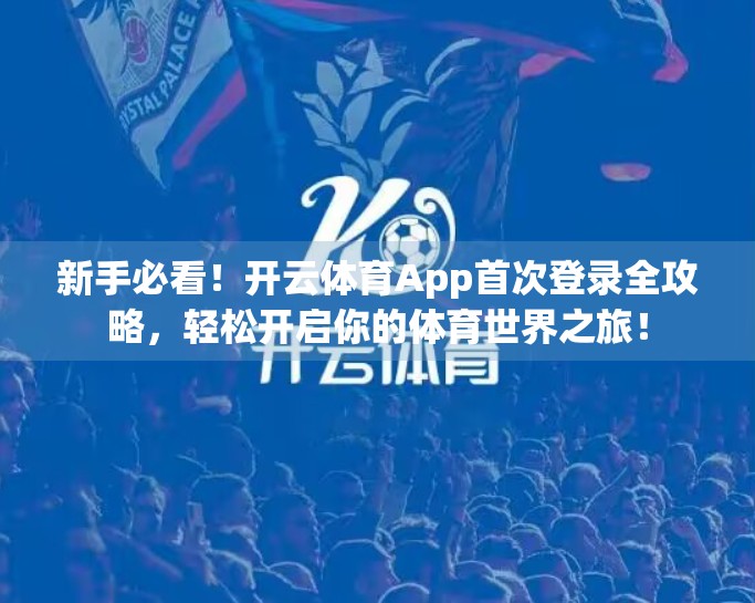 新手必看！开云体育App首次登录全攻略，轻松开启你的体育世界之旅！
