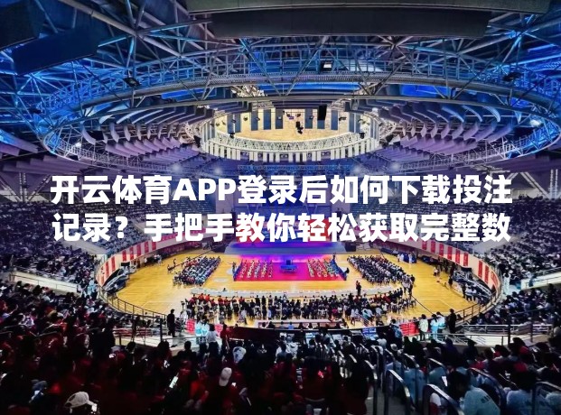 开云体育APP登录后如何下载投注记录？手把手教你轻松获取完整数据！