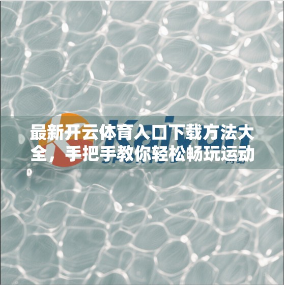 最新开云体育入口下载方法大全，手把手教你轻松畅玩运动世界！