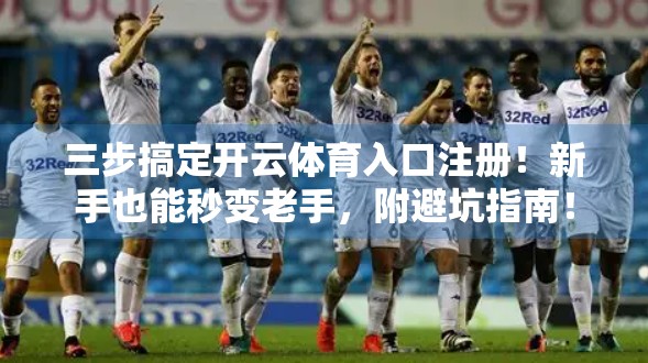三步搞定开云体育入口注册！新手也能秒变老手，附避坑指南！