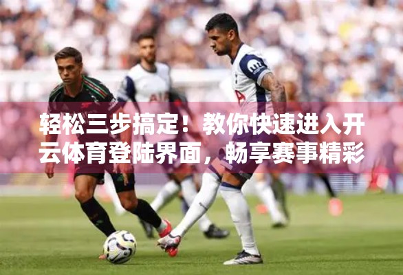 轻松三步搞定！教你快速进入开云体育登陆界面，畅享赛事精彩不停歇