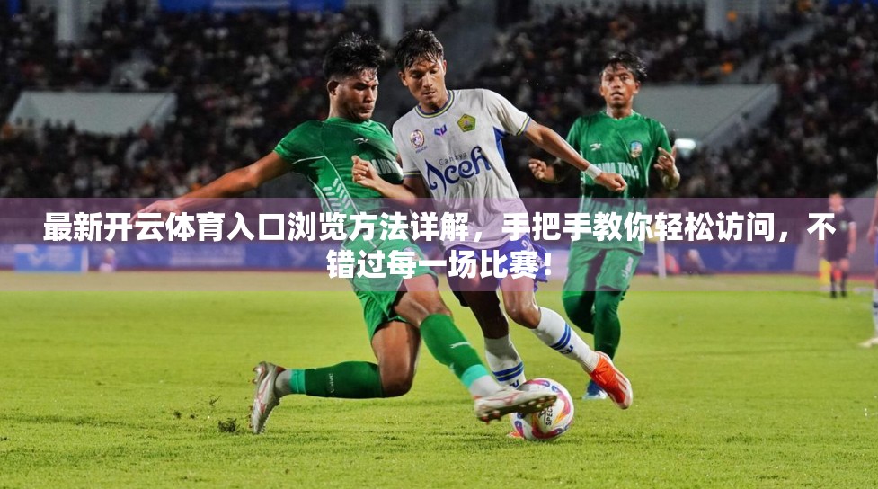 最新开云体育入口浏览方法详解，手把手教你轻松访问，不错过每一场比赛！