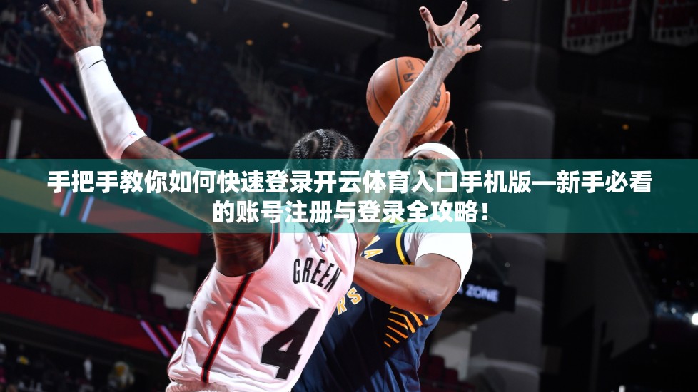 手把手教你如何快速登录开云体育入口手机版—新手必看的账号注册与登录全攻略！