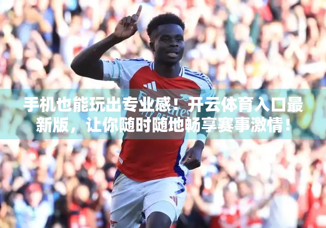 手机也能玩出专业感！开云体育入口最新版，让你随时随地畅享赛事激情！