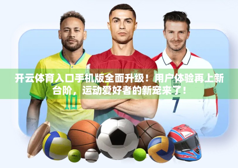 开云体育入口手机版全面升级！用户体验再上新台阶，运动爱好者的新宠来了！