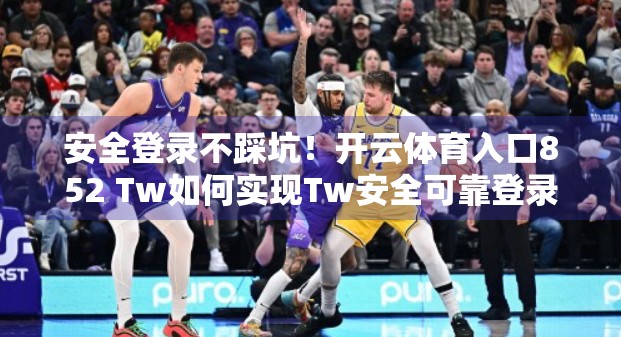 安全登录不踩坑！开云体育入口852 Tw如何实现Tw安全可靠登录？一篇讲透所有细节！