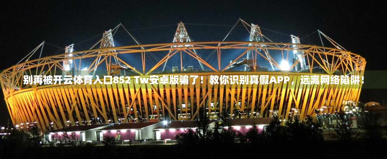 别再被开云体育入口852 Tw安卓版骗了！教你识别真假APP，远离网络陷阱！