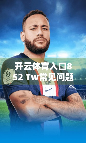 开云体育入口852 Tw常见问题解答汇总，新手必看，避坑指南全解析！