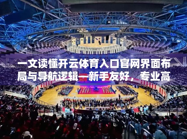 一文读懂开云体育入口官网界面布局与导航逻辑—新手友好，专业高效！