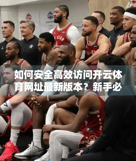如何安全高效访问开云体育网址最新版本？新手必看避坑指南！
