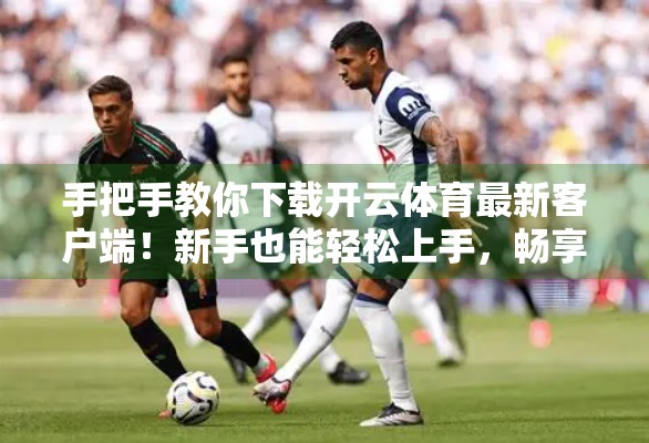 手把手教你下载开云体育最新客户端！新手也能轻松上手，畅享赛事直播不卡顿！