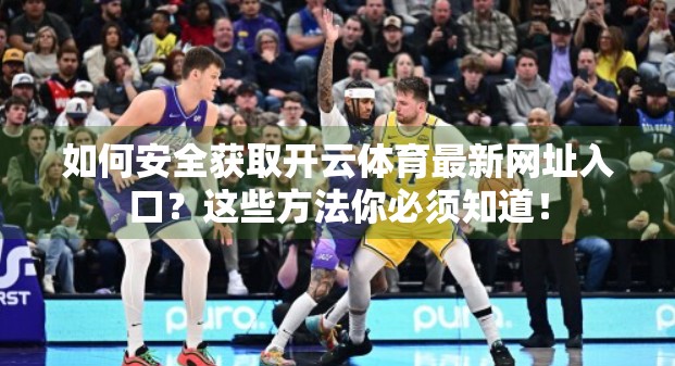 如何安全获取开云体育最新网址入口？这些方法你必须知道！