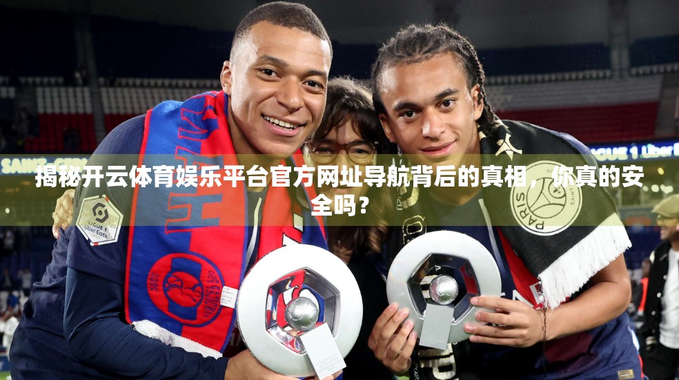 揭秘开云体育娱乐平台官方网址导航背后的真相，你真的安全吗？