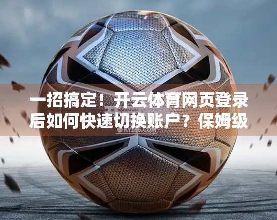 一招搞定！开云体育网页登录后如何快速切换账户？保姆级教程来了！