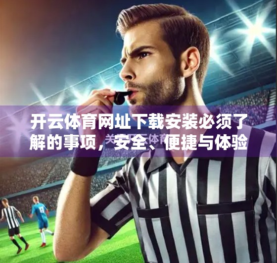 开云体育网址下载安装必须了解的事项，安全、便捷与体验的三重保障指南
