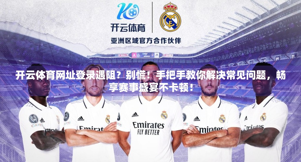 开云体育网址登录遇阻？别慌！手把手教你解决常见问题，畅享赛事盛宴不卡顿！