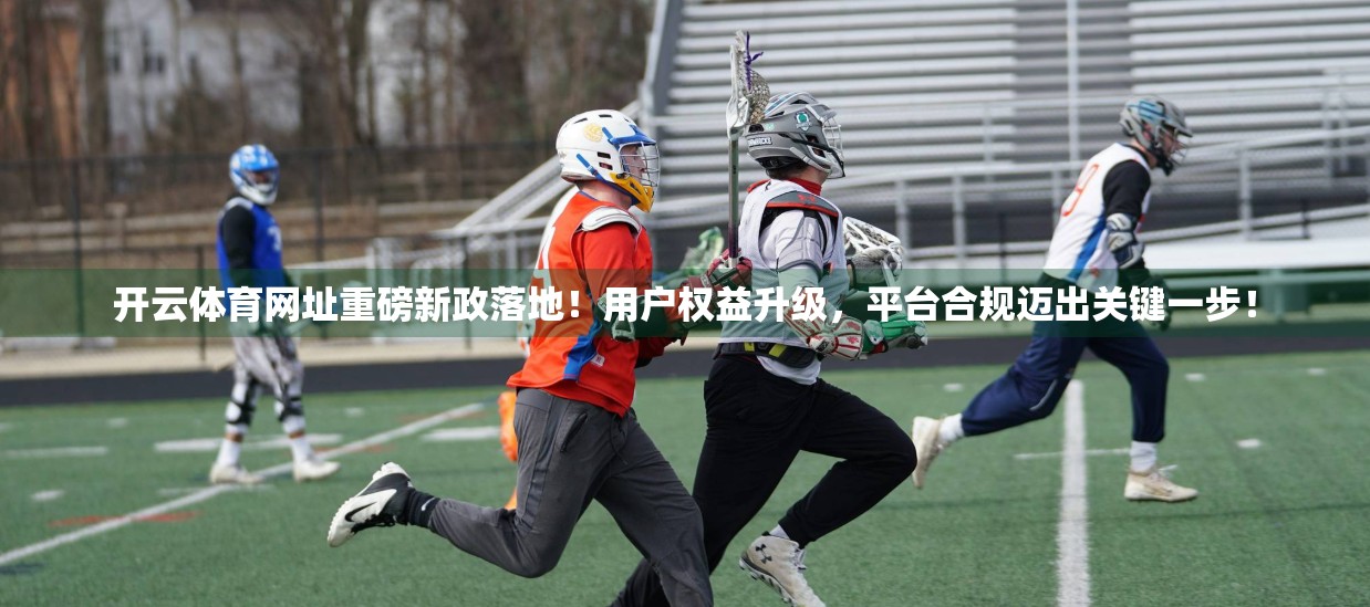 开云体育网址重磅新政落地！用户权益升级，平台合规迈出关键一步！