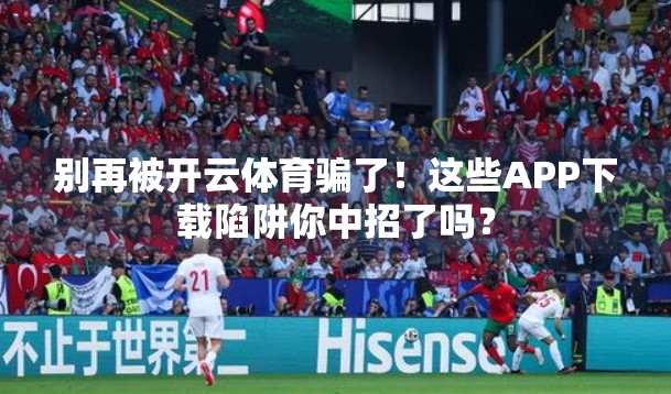 别再被开云体育骗了！这些APP下载陷阱你中招了吗？