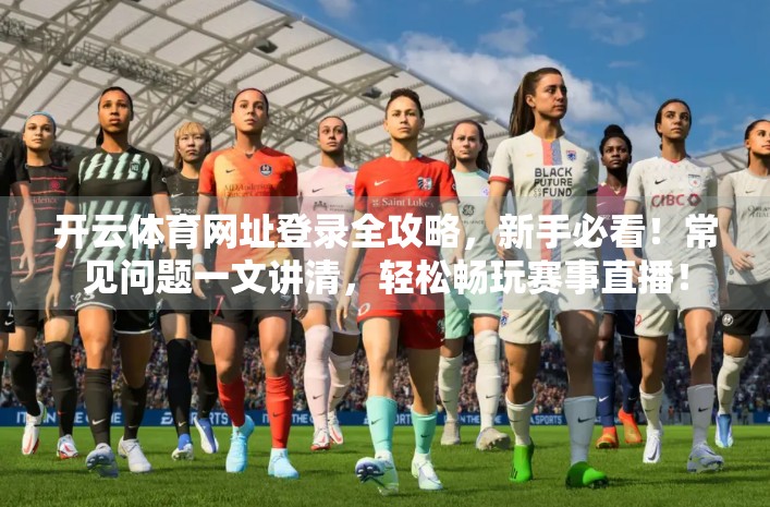 开云体育网址登录全攻略，新手必看！常见问题一文讲清，轻松畅玩赛事直播！