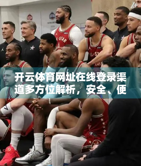 开云体育网址在线登录渠道多方位解析，安全、便捷与体验的深度拆解